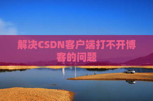 解决CSDN客户端打不开博客的问题